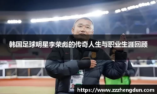 韩国足球明星李荣彪的传奇人生与职业生涯回顾